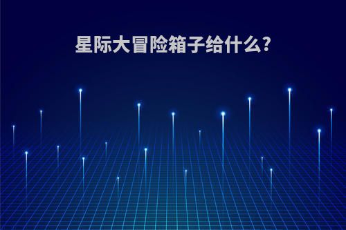 星际大冒险箱子给什么?
