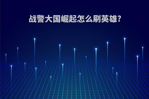 战警大国崛起怎么刷英雄?