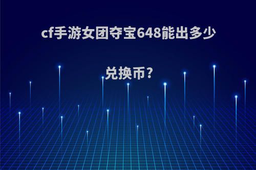 cf手游女团夺宝648能出多少兑换币?