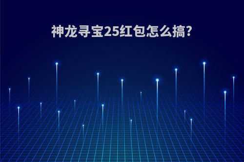 神龙寻宝25红包怎么搞?