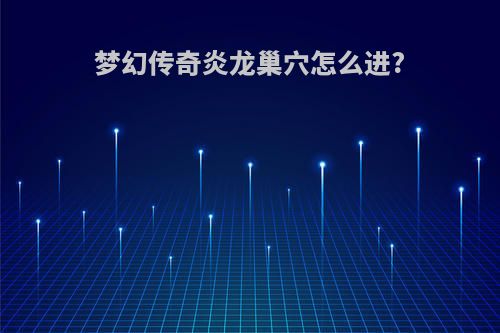 梦幻传奇炎龙巢穴怎么进?