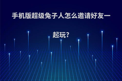 手机版超级兔子人怎么邀请好友一起玩?