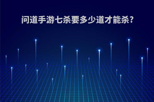 问道手游七杀要多少道才能杀?