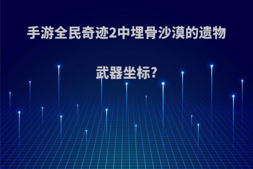 手游全民奇迹2中埋骨沙漠的遗物武器坐标?
