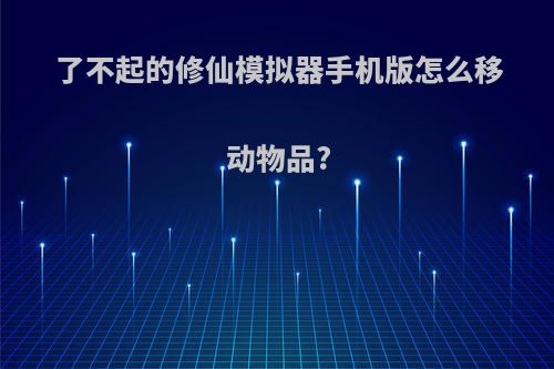 了不起的修仙模拟器手机版怎么移动物品?