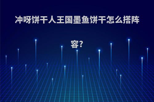 冲呀饼干人王国墨鱼饼干怎么搭阵容?
