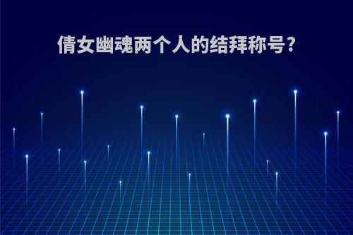 倩女幽魂两个人的结拜称号?