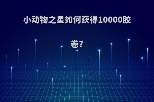 小动物之星如何获得10000胶卷?