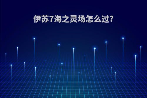 伊苏7海之灵场怎么过?