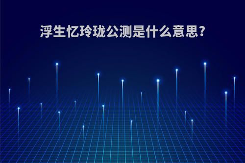 浮生忆玲珑公测是什么意思?