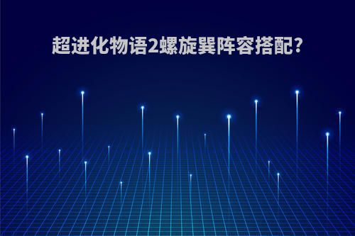 超进化物语2螺旋巽阵容搭配?