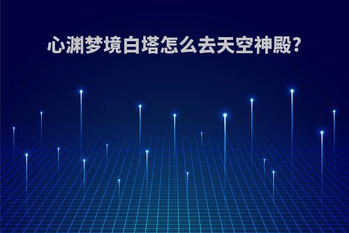 心渊梦境白塔怎么去天空神殿?
