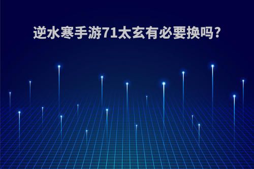 逆水寒手游71太玄有必要换吗?