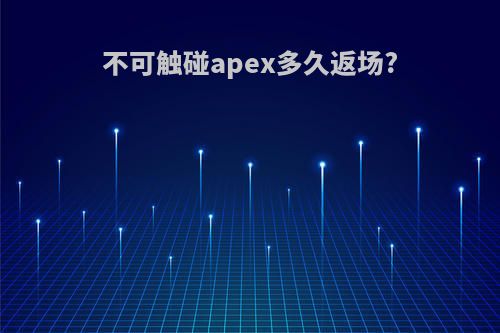 不可触碰apex多久返场?
