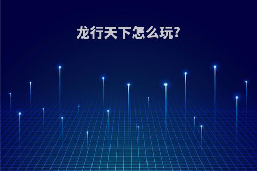 龙行天下怎么玩?