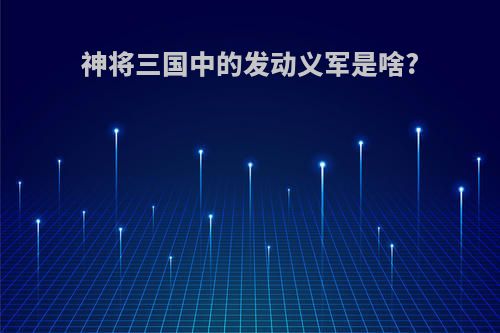 神将三国中的发动义军是啥?