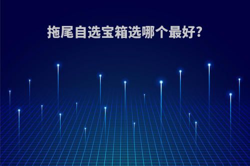 拖尾自选宝箱选哪个最好?