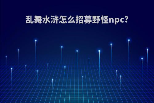 乱舞水浒怎么招募野怪npc?