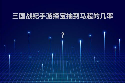 三国战纪手游探宝抽到马超的几率?