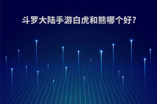 斗罗大陆手游白虎和熊哪个好?