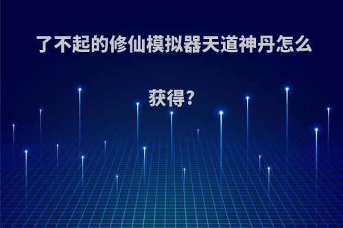 了不起的修仙模拟器天道神丹怎么获得?