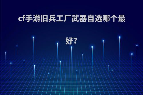 cf手游旧兵工厂武器自选哪个最好?