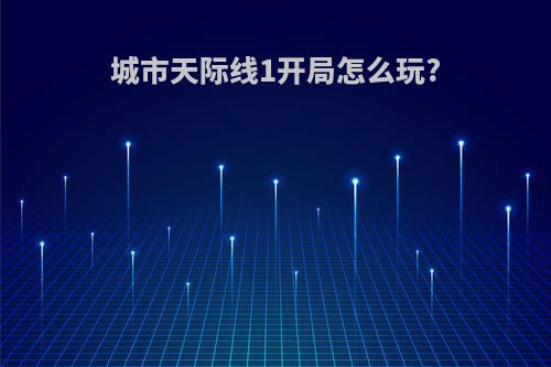 城市天际线1开局怎么玩?