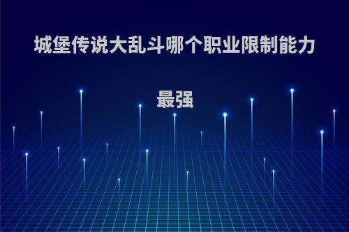 城堡传说大乱斗哪个职业限制能力最强