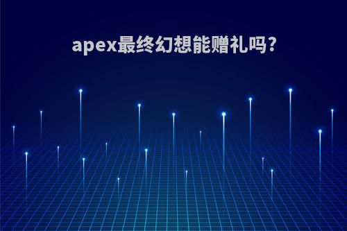 apex最终幻想能赠礼吗?