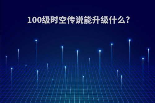 100级时空传说能升级什么?