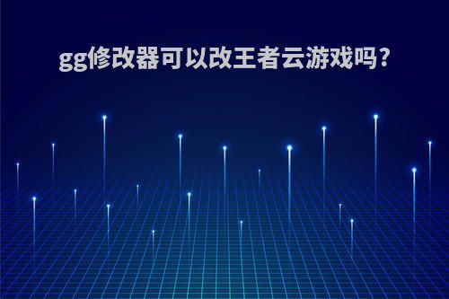 gg修改器可以改王者云游戏吗?