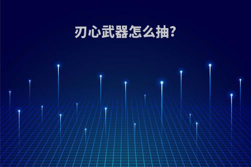 刃心武器怎么抽?