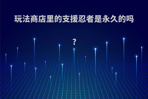 玩法商店里的支援忍者是永久的吗?