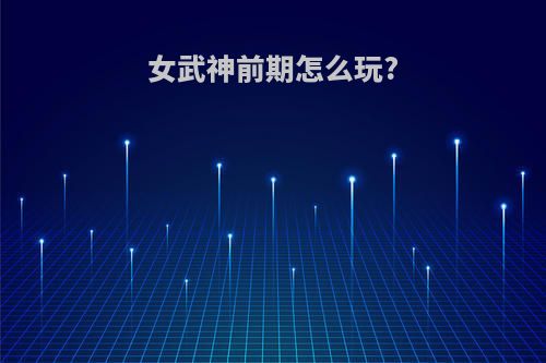 女武神前期怎么玩?