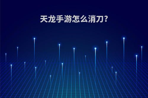 天龙手游怎么消刀?