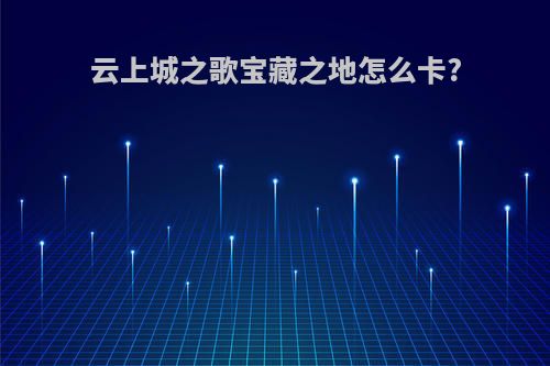 云上城之歌宝藏之地怎么卡?