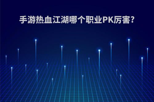 手游热血江湖哪个职业PK厉害?