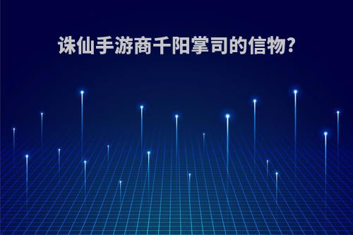 诛仙手游商千阳掌司的信物?