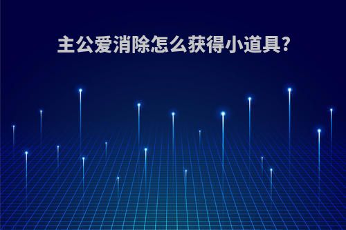 主公爱消除怎么获得小道具?