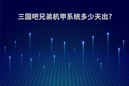 三国吧兄弟机甲系统多少天出?