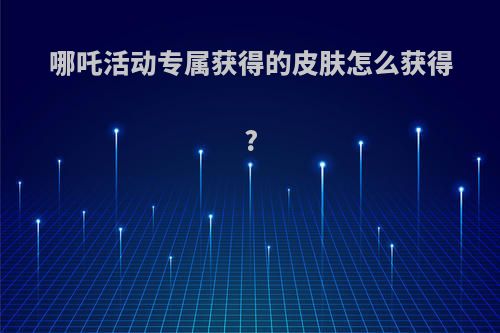 哪吒活动专属获得的皮肤怎么获得?