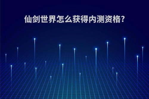 仙剑世界怎么获得内测资格?