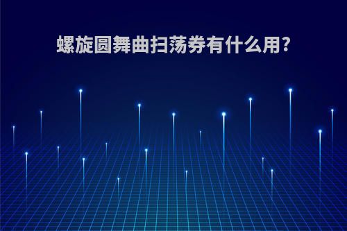 螺旋圆舞曲扫荡券有什么用?