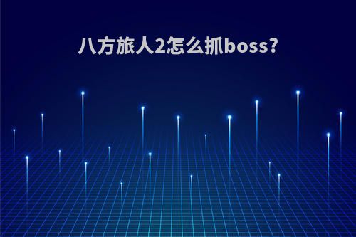 八方旅人2怎么抓boss?