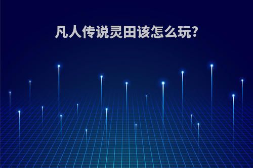 凡人传说灵田该怎么玩?