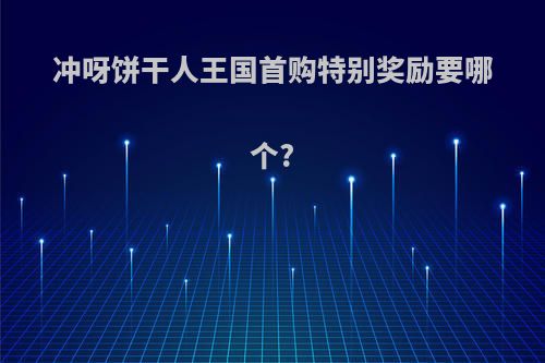 冲呀饼干人王国首购特别奖励要哪个?