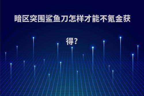 暗区突围鲨鱼刀怎样才能不氪金获得?