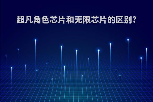 超凡角色芯片和无限芯片的区别?
