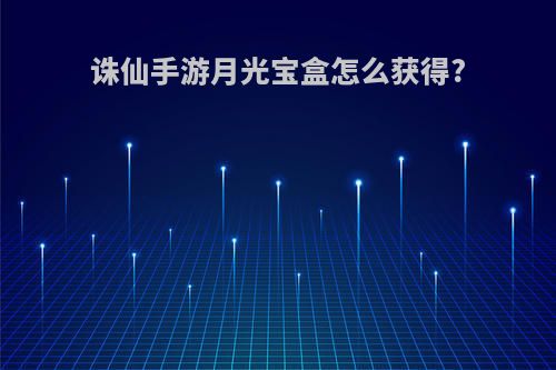 诛仙手游月光宝盒怎么获得?