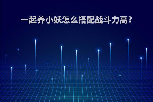 一起养小妖怎么搭配战斗力高?